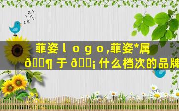 菲姿ｌｏｇｏ,菲姿*
属 🐶 于 🐡 什么档次的品牌